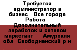 Требуется администратор в бизнес - Все города Работа » Дополнительный заработок и сетевой маркетинг   . Амурская обл.,Свободненский р-н